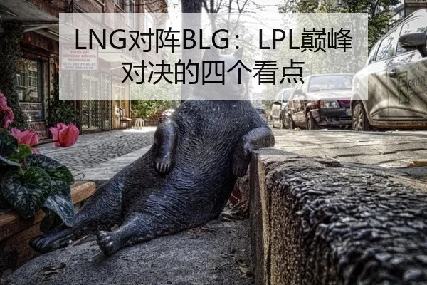 LNG对阵BLG：LPL巅峰对决的四个看点（ayx）