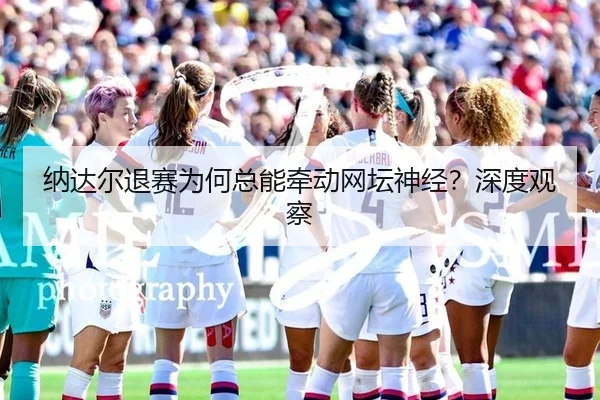 纳达尔退赛为何总能牵动网坛神经？深度观察