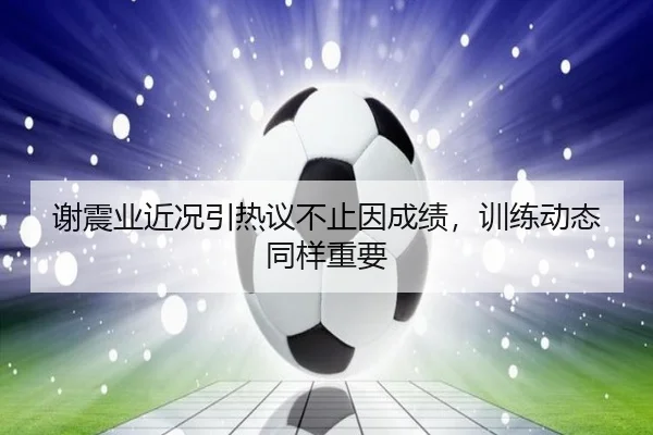 谢震业近况引热议不止因成绩，训练动态同样重要